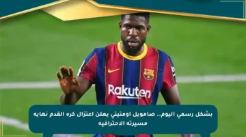 بشكل رسمي اليوم.. صامويل أومتيتي يعلن اعتزال كرة القدم نهاية مسيرته الاحترافية